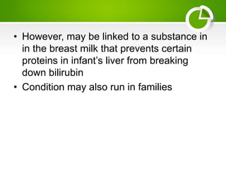 • However, may be linked to a substance in
in the breast milk that prevents certain
proteins in infant’s liver from breaking
down bilirubin
• Condition may also run in families
 