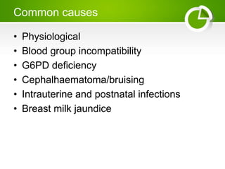 Common causes
• Physiological
• Blood group incompatibility
• G6PD deficiency
• Cephalhaematoma/bruising
• Intrauterine and postnatal infections
• Breast milk jaundice
 