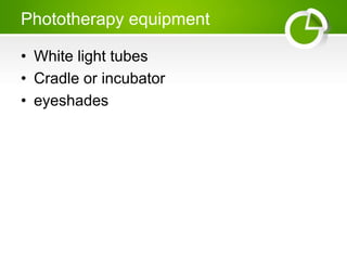 Phototherapy equipment
• White light tubes
• Cradle or incubator
• eyeshades
 