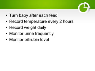 • Turn baby after each feed
• Record temperature every 2 hours
• Record weight daily
• Monitor urine frequently
• Monitor bilirubin level
 