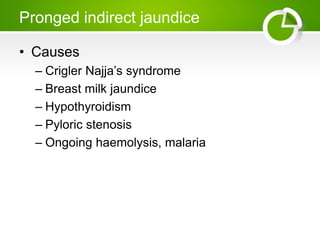 Pronged indirect jaundice
• Causes
– Crigler Najja’s syndrome
– Breast milk jaundice
– Hypothyroidism
– Pyloric stenosis
– Ongoing haemolysis, malaria
 