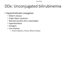 Jaundice
DDx: Unconjugated bilirubinemia
• Impaired bilirubin conjugation
• Gilbert’s disease
• Crigler-Najarr syndrome
• Neonatal jaundice (this is physiologic)
• Hyperthyroidism
• Estrogens
• Liver diseases
• chronic hepatitis, cirrhosis, Wilson’s disease
 