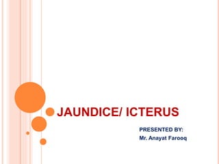 JAUNDICE/ ICTERUS
PRESENTED BY:
Mr. Anayat Farooq
 