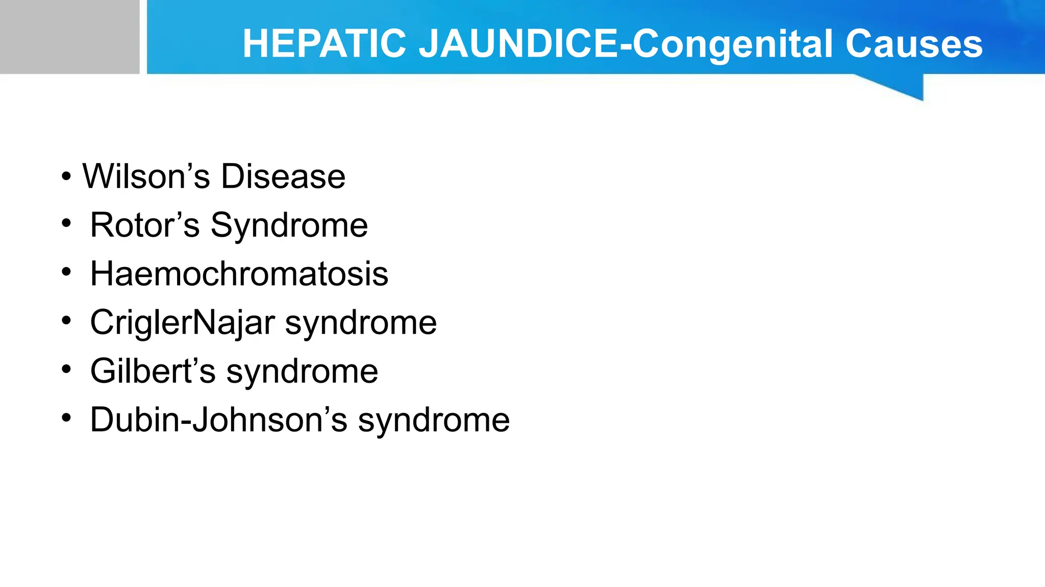 HEPATIC JAUNDICE-Congenital Causes
• Wilson’s Disease
• Rotor’s Syndrome
• Haemochromatosis
• CriglerNajar syndrome
• Gilbert’s syndrome
• Dubin-Johnson’s syndrome
 