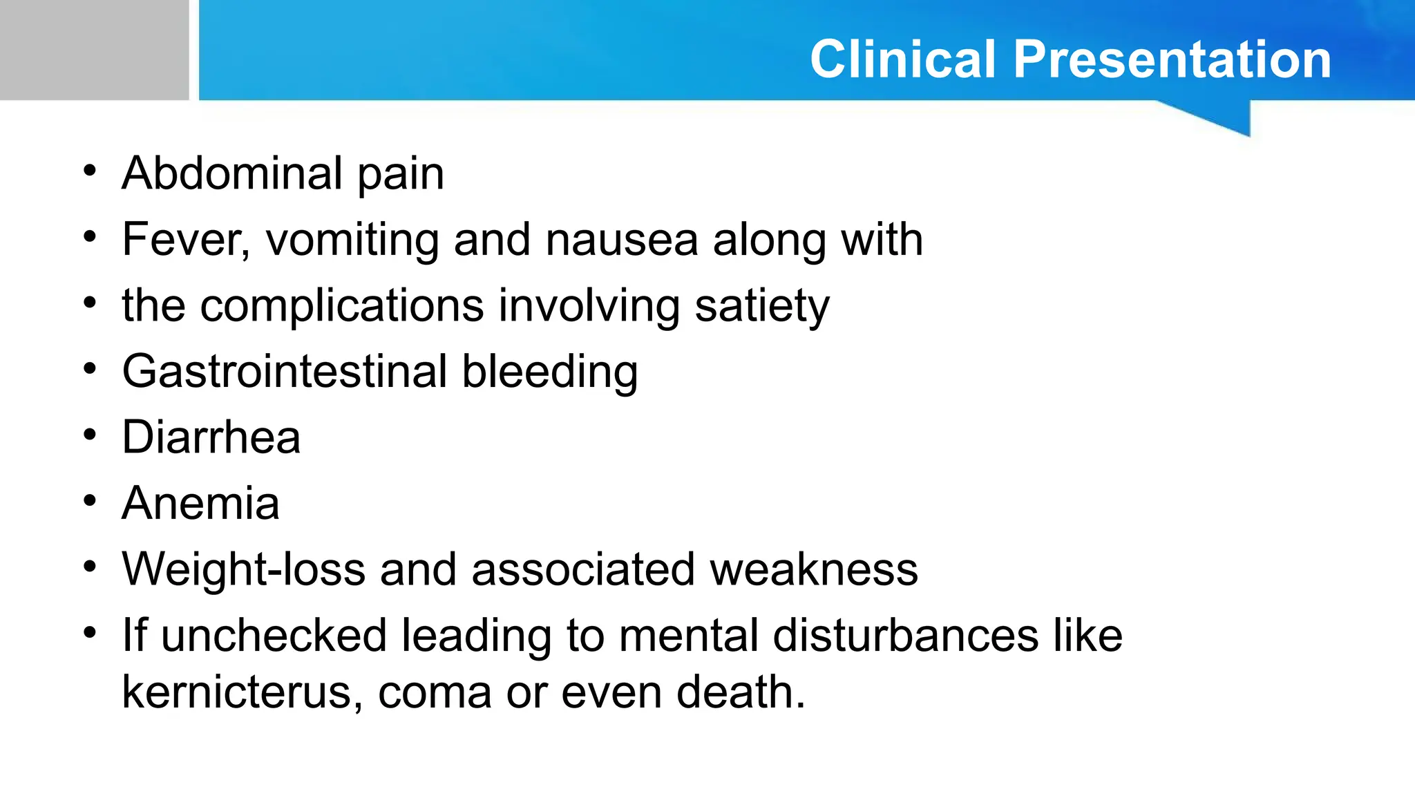 Clinical Presentation
• Abdominal pain
• Fever, vomiting and nausea along with
• the complications involving satiety
• Gastrointestinal bleeding
• Diarrhea
• Anemia
• Weight-loss and associated weakness
• If unchecked leading to mental disturbances like
kernicterus, coma or even death.
 