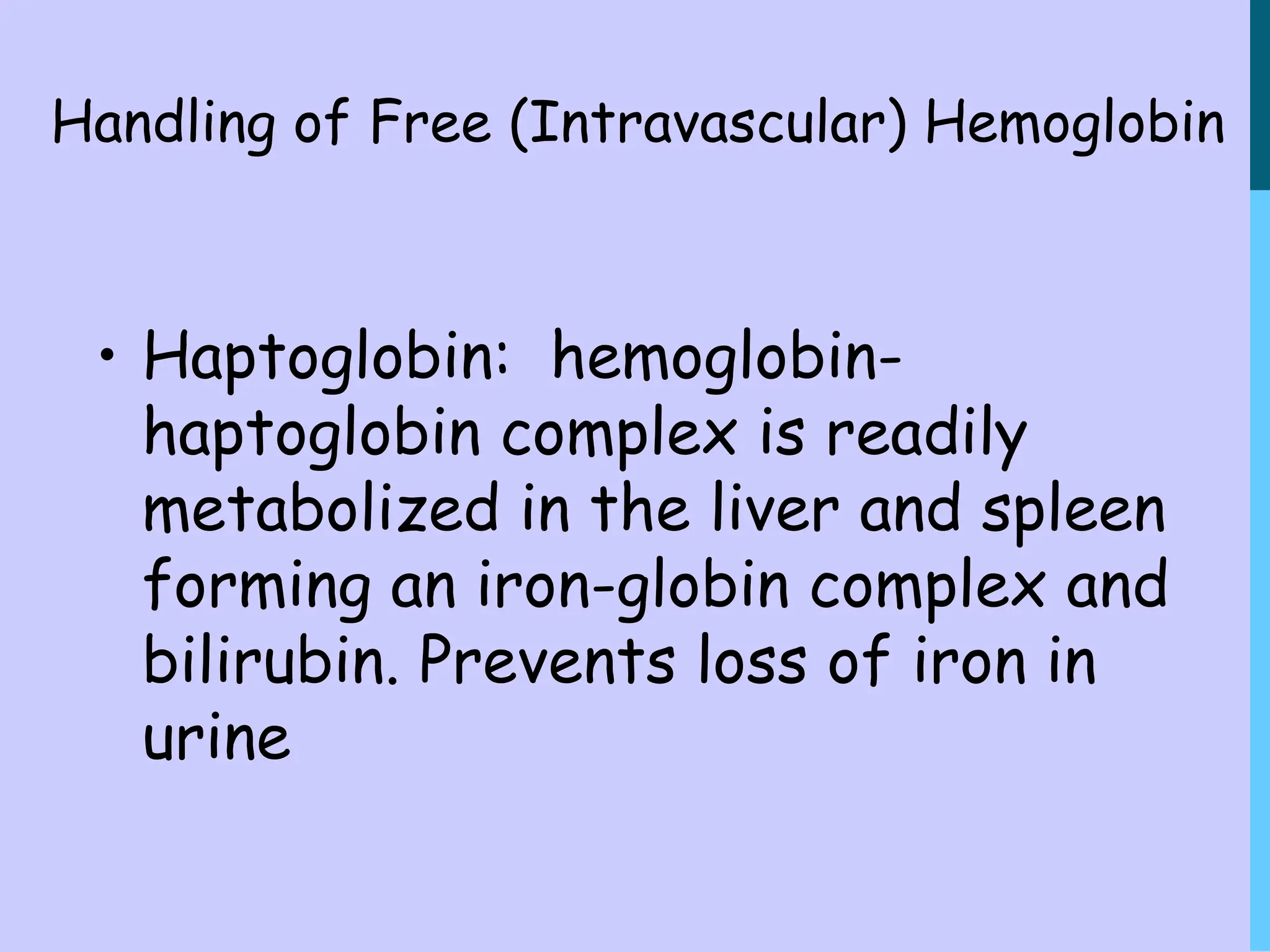 Handling of Free (Intravascular) Hemoglobin
• Haptoglobin: hemoglobin-
haptoglobin complex is readily
metabolized in the liver and spleen
forming an iron-globin complex and
bilirubin. Prevents loss of iron in
urine
 
