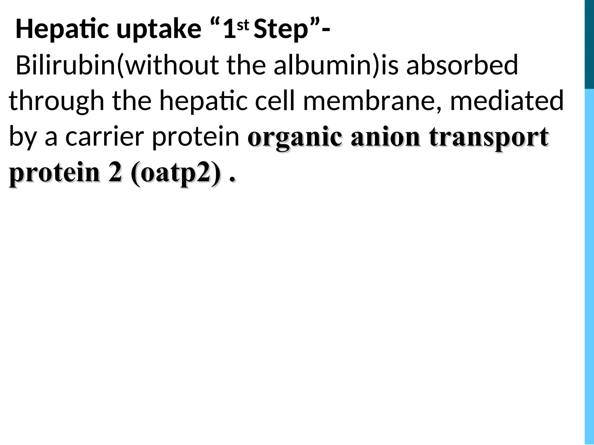 Hepatic uptake “1st Step”-
Bilirubin(without the albumin)is absorbed
through the hepatic cell membrane, mediated
by a carrier protein organic anion transport
organic anion transport
protein 2 (oatp2) .
protein 2 (oatp2) .
 