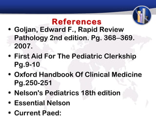 References
• Goljan, Edward F., Rapid Review
  Pathology 2nd edition. Pg. 368–369.
  2007.
• First Aid For The Pediatric Clerkship
  Pg.9-10
• Oxford Handbook Of Clinical Medicine
  Pg.250-251
• Nelson's Pediatrics 18th edition
• Essential Nelson
• Current Paed:
 