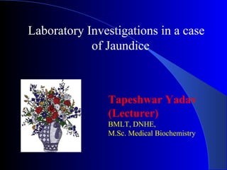 Laboratory Investigations in a case
of Jaundice
Tapeshwar Yadav
(Lecturer)
BMLT, DNHE,
M.Sc. Medical Biochemistry
 