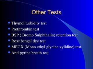 Other TestsOther Tests
Thymol turbidity test
Prothrombin test
BSP ( Bromo Sulphthalin) retention test
Rose bengal dye test
MEGX (Mono ethyl glycine xylidine) test
Anti pyrine breath test
 