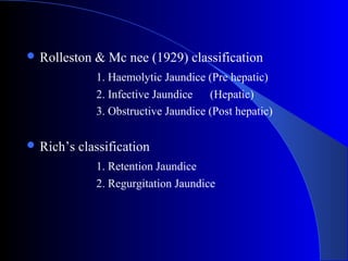  Rolleston & Mc nee (1929) classification
1. Haemolytic Jaundice (Pre hepatic)
2. Infective Jaundice (Hepatic)
3. Obstructive Jaundice (Post hepatic)
 Rich’s classification
1. Retention Jaundice
2. Regurgitation Jaundice
 