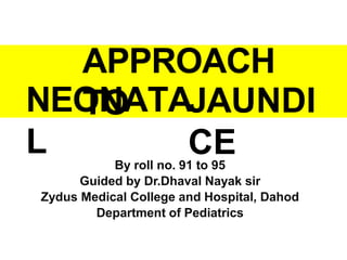NEONATA
L
JAUNDI
CE
By roll no. 91 to 95
Guided by Dr.Dhaval Nayak sir
Zydus Medical College and Hospital, Dahod
Department of Pediatrics
APPROACH
TO
 