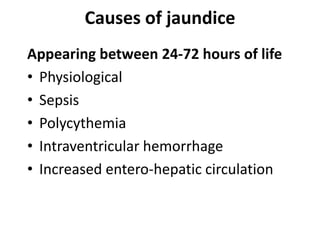 Causes of jaundice
Appearing between 24-72 hours of life
• Physiological
• Sepsis
• Polycythemia
• Intraventricular hemorrhage
• Increased entero-hepatic circulation
 