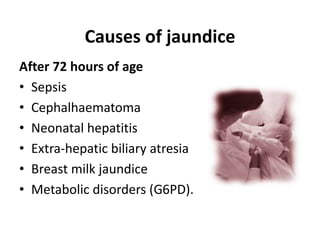 Causes of jaundice
After 72 hours of age
• Sepsis
• Cephalhaematoma
• Neonatal hepatitis
• Extra-hepatic biliary atresia
• Breast milk jaundice
• Metabolic disorders (G6PD).
 