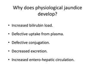 Why does physiological jaundice
develop?
• Increased bilirubin load.
• Defective uptake from plasma.
• Defective conjugation.
• Decreased excretion.
• Increased entero-hepatic circulation.
 