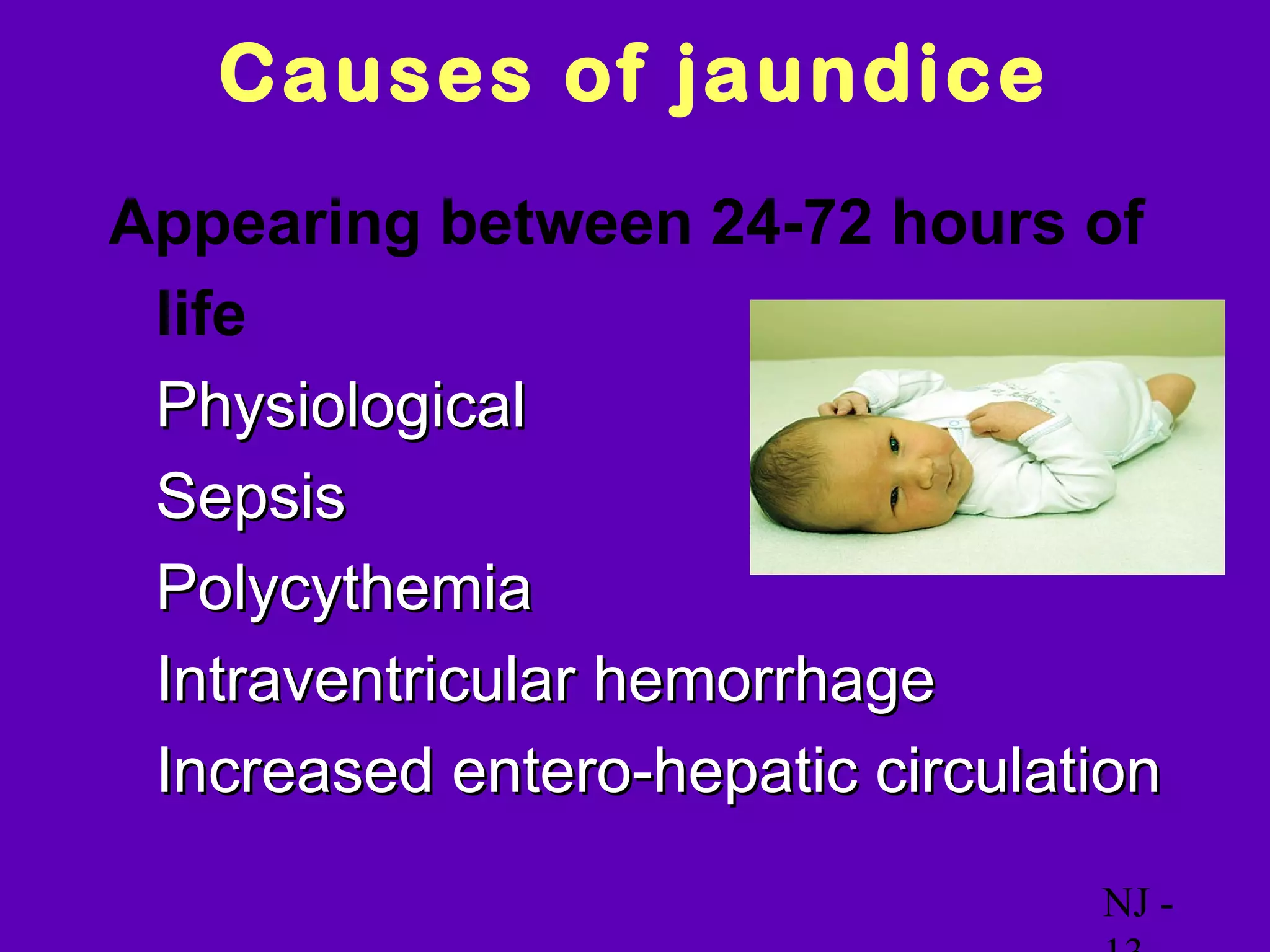 Causes of jaundice
Appearing between 24-72 hours of
  life
• Physiological
• Sepsis
• Polycythemia
• Intraventricular hemorrhage
• Increased entero-hepatic circulation

                                   NJ -
 