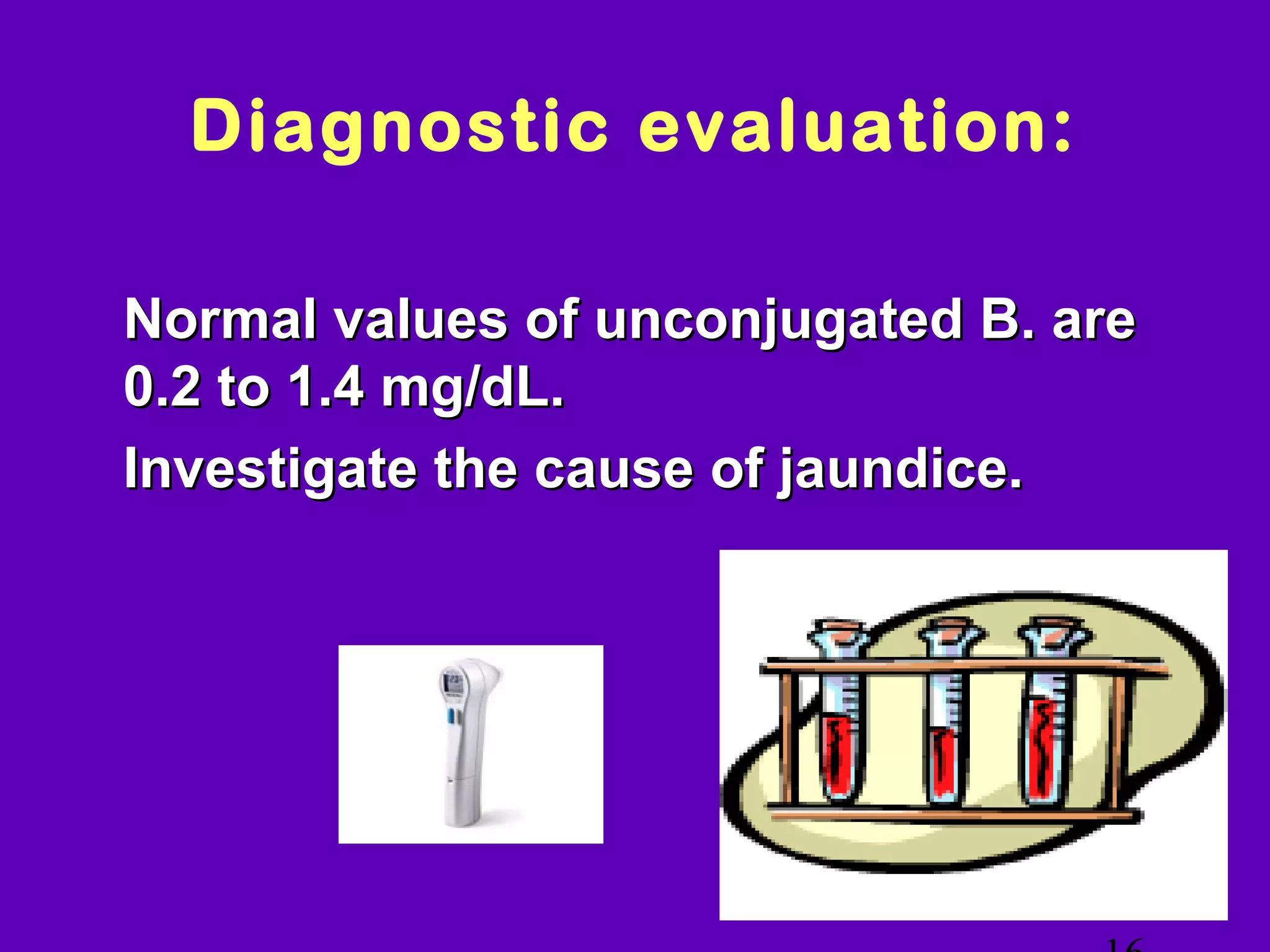 Diagnostic evaluation:

• Normal values of unconjugated B. are
  0.2 to 1.4 mg/dL.
• Investigate the cause of jaundice.




                                       NJ -
 