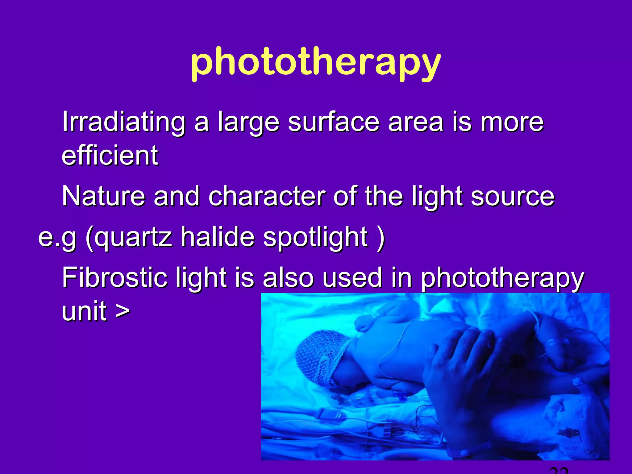 phototherapy
• Irradiating a large surface area is more
  efficient
• Nature and character of the light source
e.g (quartz halide spotlight )
• Fibrostic light is also used in phototherapy
  unit >



                                             NJ -
 