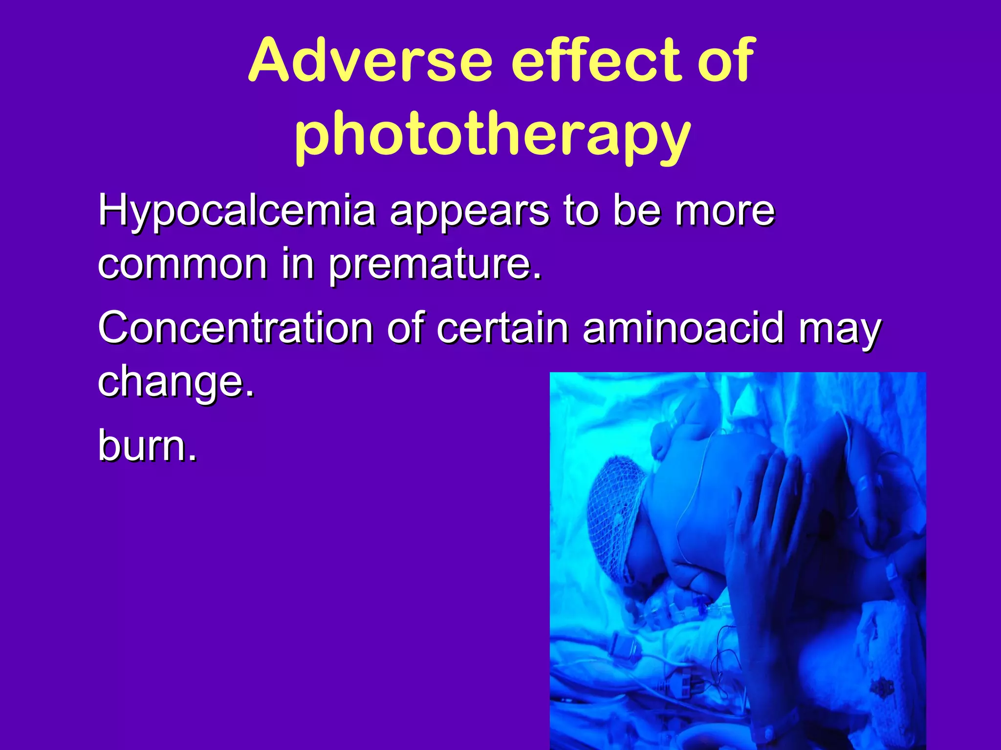 Adverse effect of
          phototherapy
• Hypocalcemia appears to be more
  common in premature.
• Concentration of certain aminoacid may
  change.
• burn.




                                       NJ -
 