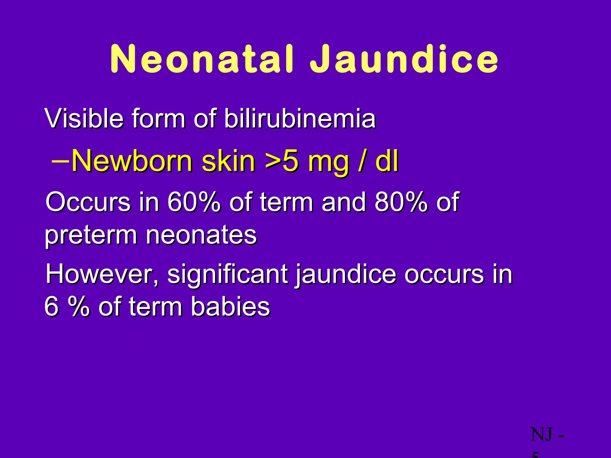 Neonatal Jaundice
• Visible form of bilirubinemia
  – Newborn skin >5 mg / dl
Occurs in 60% of term and 80% of
 preterm neonates
However, significant jaundice occurs in
 6 % of term babies



                                           NJ -
 