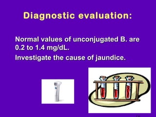 Diagnostic evaluation:

• Normal values of unconjugated B. are
  0.2 to 1.4 mg/dL.
• Investigate the cause of jaundice.




                                       NJ -
 