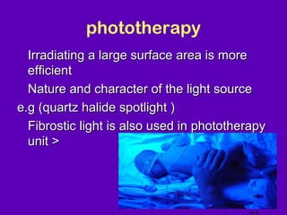 phototherapy
• Irradiating a large surface area is more
  efficient
• Nature and character of the light source
e.g (quartz halide spotlight )
• Fibrostic light is also used in phototherapy
  unit >



                                             NJ -
 