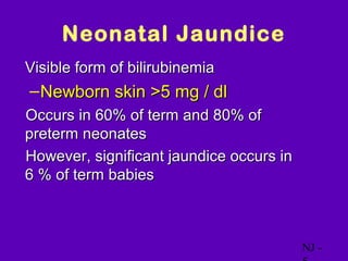 Neonatal Jaundice
• Visible form of bilirubinemia
  – Newborn skin >5 mg / dl
Occurs in 60% of term and 80% of
 preterm neonates
However, significant jaundice occurs in
 6 % of term babies



                                           NJ -
 