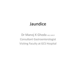 Jaundice
Dr Manoj K Ghoda MD, MRCP
Consultant Gastroenterologist
Visiting Faculty at GCS Hospital
 