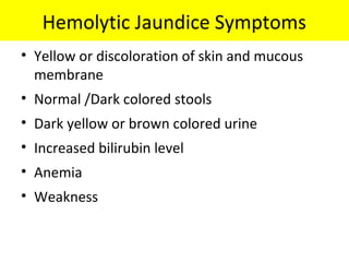 Hemolytic Jaundice Symptoms
• Yellow or discoloration of skin and mucous
membrane
• Normal /Dark colored stools
• Dark yellow or brown colored urine
• Increased bilirubin level
• Anemia
• Weakness
 