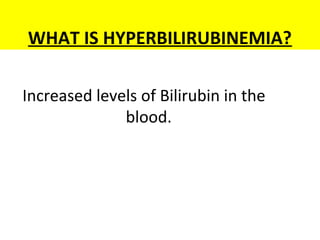WHAT IS HYPERBILIRUBINEMIA?
Increased levels of Bilirubin in the
blood.
 