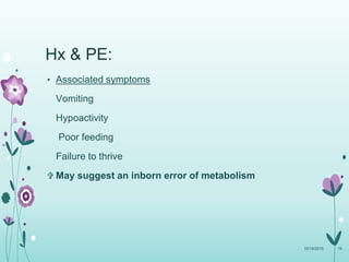 Hx & PE:
• Associated symptoms
Vomiting
Hypoactivity
Poor feeding
Failure to thrive
 May suggest an inborn error of metabolism
10/14/2015 16
 