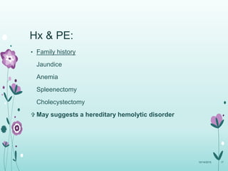 Hx & PE:
• Family history
Jaundice
Anemia
Spleenectomy
Cholecystectomy
 May suggests a hereditary hemolytic disorder
10/14/2015 17
 