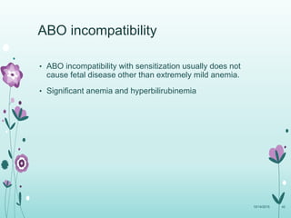• ABO incompatibility with sensitization usually does not
cause fetal disease other than extremely mild anemia.
• Significant anemia and hyperbilirubinemia
10/14/2015 42
ABO incompatibility
 