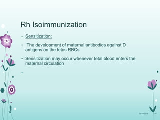 Rh Isoimmunization
• Sensitization:
• The development of maternal antibodies against D
antigens on the fetus RBCs
• Sensitization may occur whenever fetal blood enters the
maternal circulation
•
10/14/2015 47
 