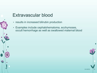 Extravascular blood
• results in increased bilirubin production
• Examples include cephalohematoma, ecchymoses,
occult hemorrhage as well as swallowed maternal blood
10/14/2015 63
 