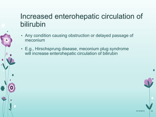 Increased enterohepatic circulation of
bilirubin
• Any condition causing obstruction or delayed passage of
meconium
• E.g., Hirschsprung disease, meconium plug syndrome
will increase enterohepatic circulation of bilirubin
10/14/2015 65
 