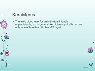 Kernicterus
• The toxic blood level for an individual infant is
unpredictable, but in general, kernicterus typically occurrs
only in infants with a bilirubin >20 mg/dL
10/14/2015 70
 