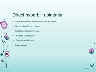 • Determination of the levels of liver enzymes
• Bacterial and viral cultures
• Metabolic screening tests
• Hepatic ultrasound
• Sweat chloride test
• Liver biopsy
10/14/2015 80
Direct hyperbilirubinemia
 