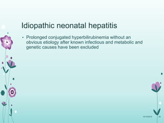 Idiopathic neonatal hepatitis
• Prolonged conjugated hyperbilirubinemia without an
obvious etiology after known infectious and metabolic and
genetic causes have been excluded
10/14/2015 82
 