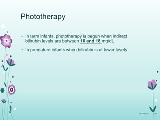 Phototherapy
• In term infants, phototherapy is begun when indirect
bilirubin levels are between 16 and 18 mg/dL
• In premature infants when bilirubin is at lower levels
10/14/2015 90
 