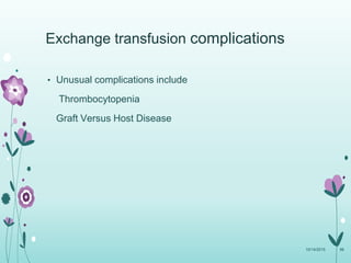 • Unusual complications include
Thrombocytopenia
Graft Versus Host Disease
10/14/2015 98
Exchange transfusion complications
 