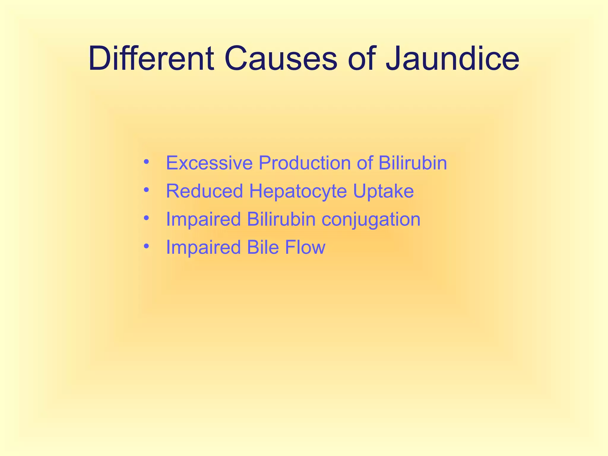 Different Causes of Jaundice
• Excessive Production of Bilirubin
• Reduced Hepatocyte Uptake
• Impaired Bilirubin conjugation
• Impaired Bile Flow
 