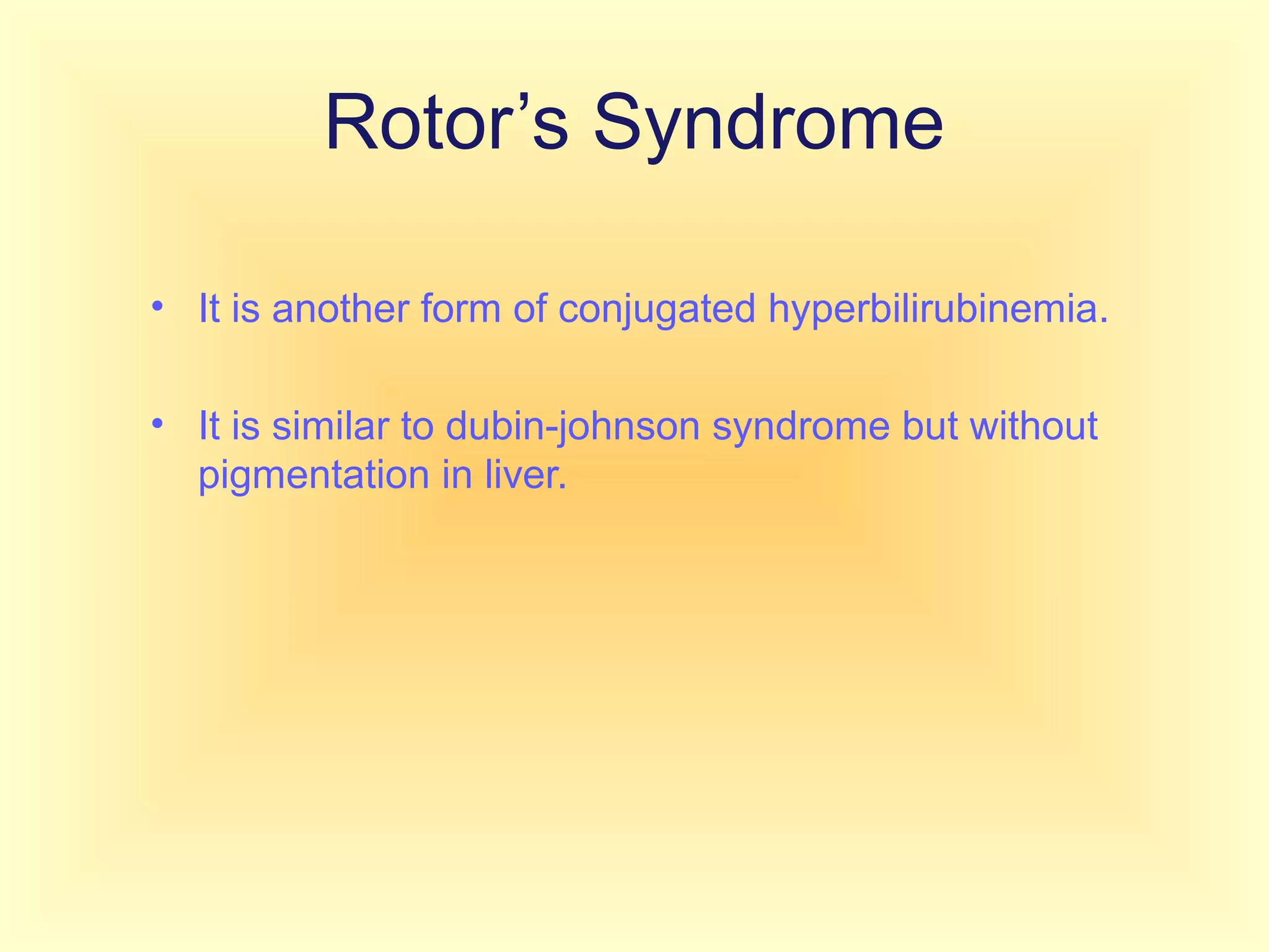 Rotor’s Syndrome
• It is another form of conjugated hyperbilirubinemia.
• It is similar to dubin-johnson syndrome but without
pigmentation in liver.
 