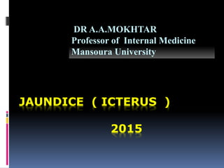 JAUNDICE ( ICTERUS )
2015
DR A.A.MOKHTAR
Professor of Internal Medicine
Mansoura University
 