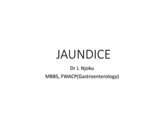 JAUNDICE
Dr J. Njoku
MBBS, FWACP(Gastroenterology)
 