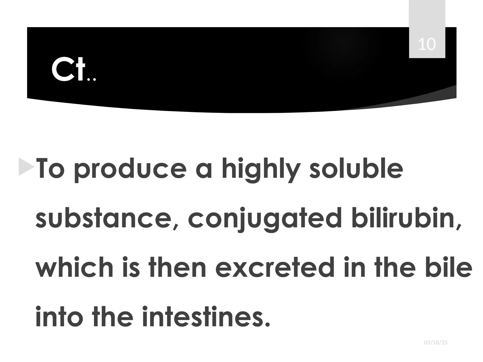 Ct..
To produce a highly soluble
substance, conjugated bilirubin,
which is then excreted in the bile
into the intestines.
03/18/25
10
 