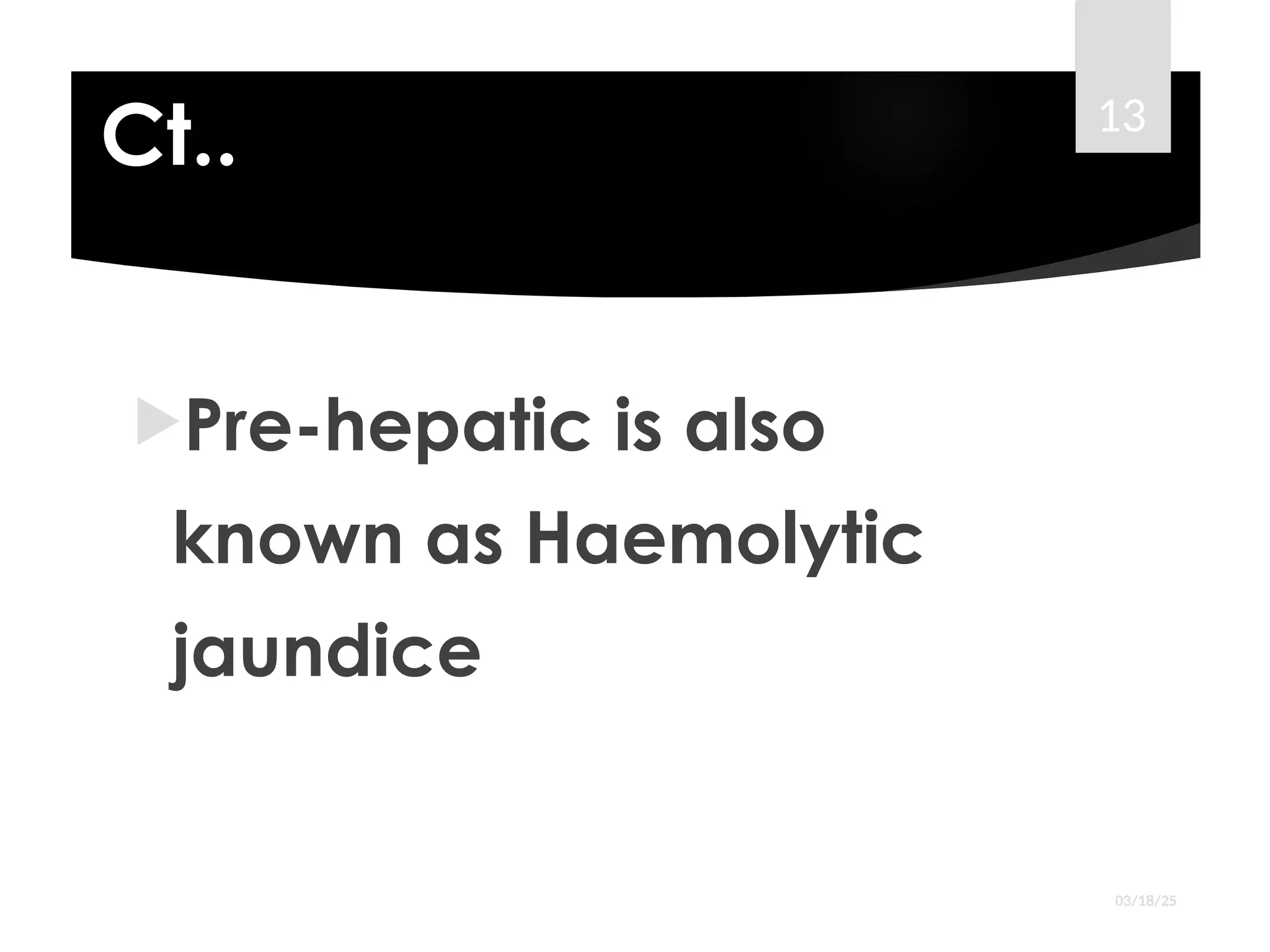 Ct..
Pre-hepatic is also
known as Haemolytic
jaundice
03/18/25
13
 