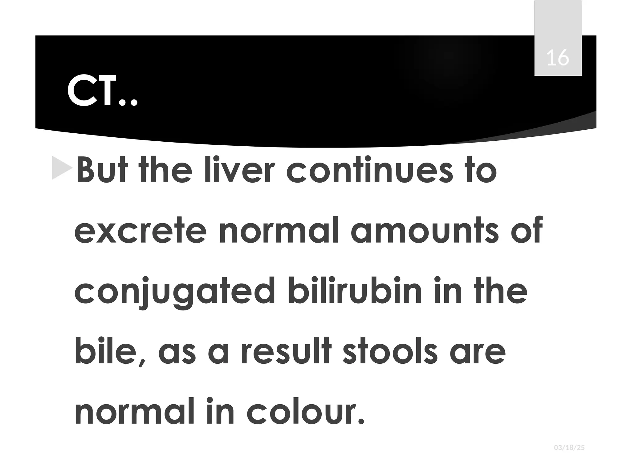 CT..
But the liver continues to
excrete normal amounts of
conjugated bilirubin in the
bile, as a result stools are
normal in colour.
03/18/25
16
 