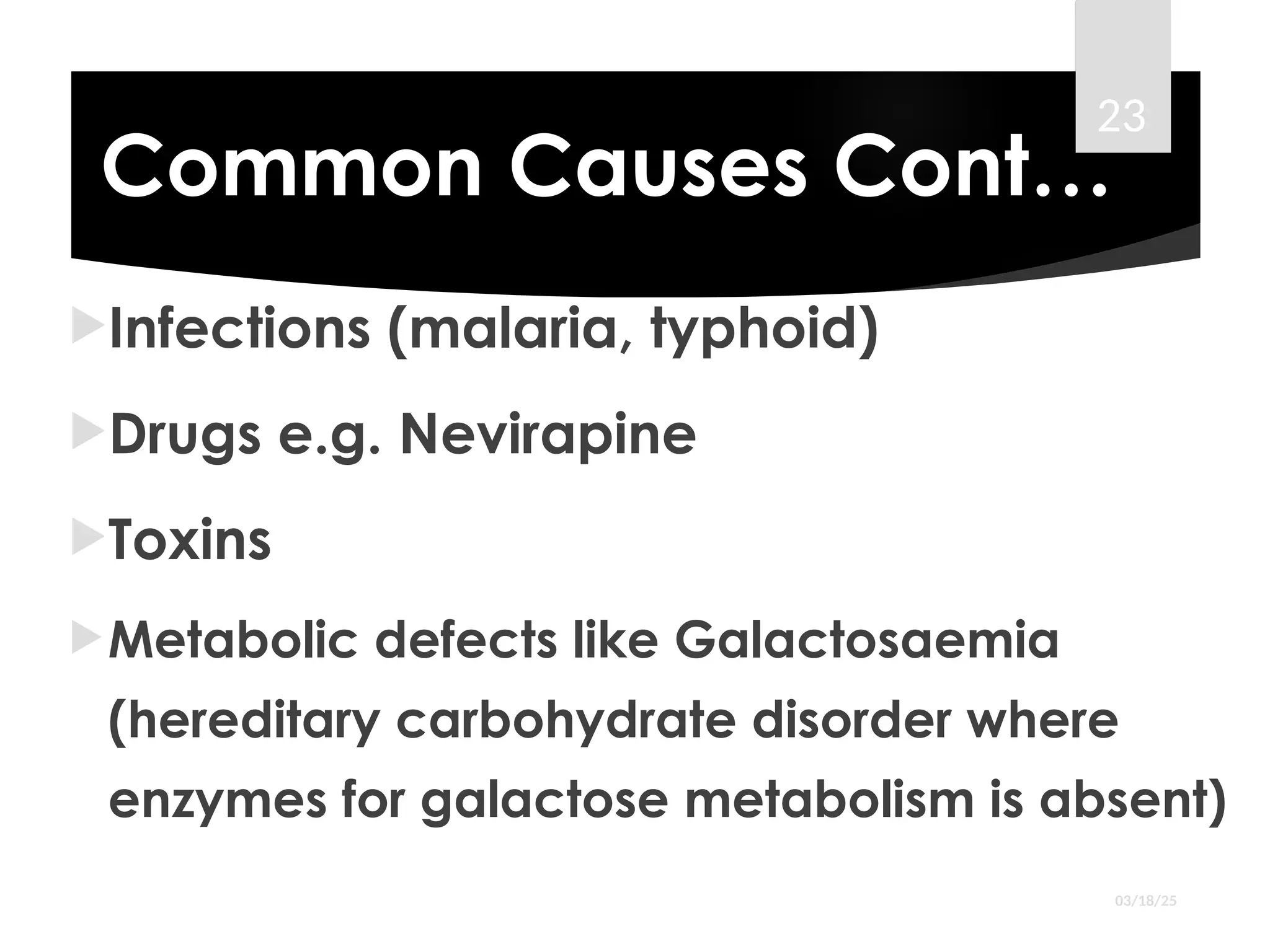 Common Causes Cont…
Infections (malaria, typhoid)
Drugs e.g. Nevirapine
Toxins
Metabolic defects like Galactosaemia
(hereditary carbohydrate disorder where
enzymes for galactose metabolism is absent)
03/18/25
23
 