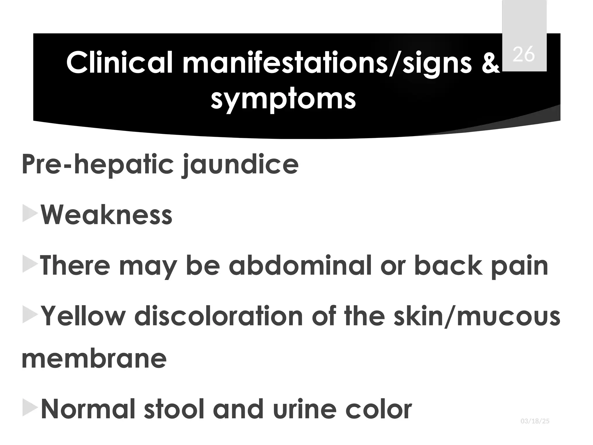 Clinical manifestations/signs &
symptoms
Pre-hepatic jaundice
Weakness
There may be abdominal or back pain
Yellow discoloration of the skin/mucous
membrane
Normal stool and urine color 03/18/25
26
 